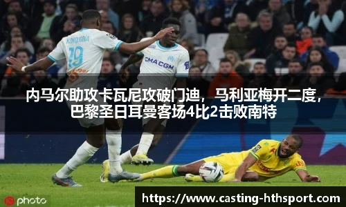 内马尔助攻卡瓦尼攻破门迪，马利亚梅开二度，巴黎圣日耳曼客场4比2击败南特