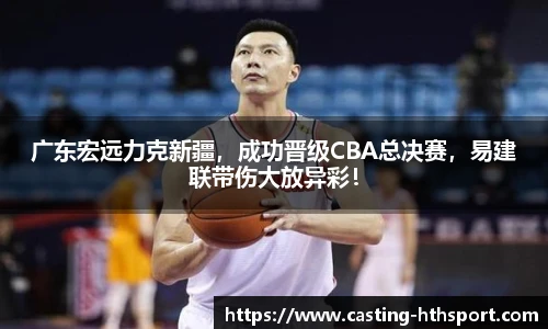 广东宏远力克新疆，成功晋级CBA总决赛，易建联带伤大放异彩！