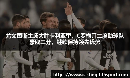 尤文图斯主场大胜卡利亚里，C罗梅开二度助球队豪取三分，继续保持领先优势