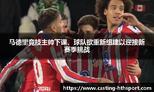 马德里竞技主帅下课，球队欲重新组建以迎接新赛季挑战