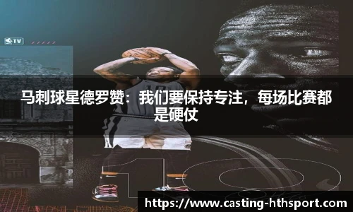 马刺球星德罗赞：我们要保持专注，每场比赛都是硬仗