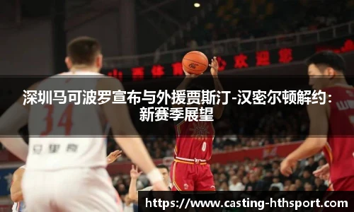 深圳马可波罗宣布与外援贾斯汀-汉密尔顿解约：新赛季展望