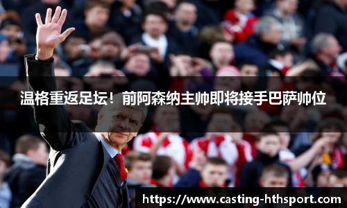 温格重返足坛！前阿森纳主帅即将接手巴萨帅位