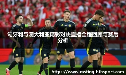 匈牙利与澳大利亚精彩对决直播全程回顾与赛后分析