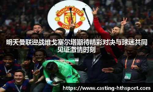明天曼联迎战维戈塞尔塔期待精彩对决与球迷共同见证激情时刻