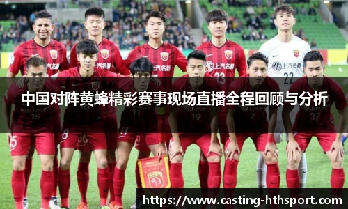 中国对阵黄蜂精彩赛事现场直播全程回顾与分析